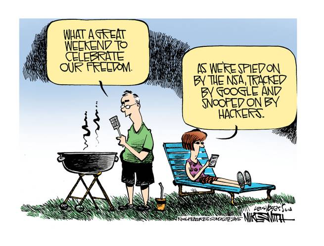 Husband at 4th of July barbecue:  What a great day to celebrate our freedom.  Wife:  Yes, as we are spied on by the NSA, tracked by Google, and snooped on by hackers.
